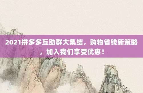 2021拼多多互助群大集结,购物省钱新策略,加入我们享受优惠!-第1张图片-拼多多助力 2021拼多多互助群大集结,购物省钱新策略,加入我们享受优惠!-第1张图片-拼多多助力