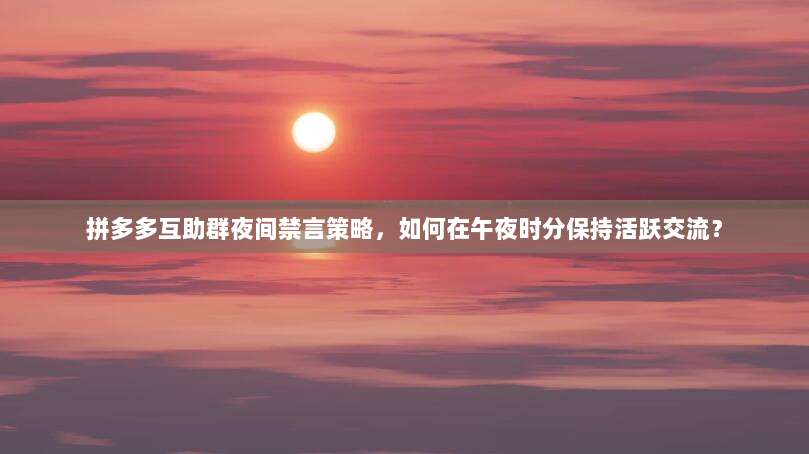 拼多多互助群夜间禁言策略,如何在午夜时分保持活跃交流?-第1张图片-拼多多助力 拼多多互助群夜间禁言策略,如何在午夜时分保持活跃交流?-第1张图片-拼多多助力