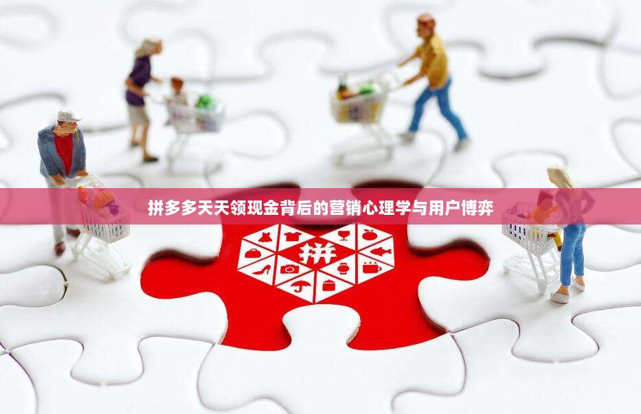 拼多多天天领现金背后的营销心理学与用户博弈-第1张图片-拼多多助力