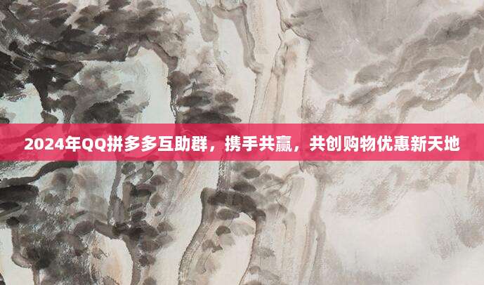 2024年QQ拼多多互助群,携手共赢,共创购物优惠新天地-第1张图片-拼多多助力 2024年QQ拼多多互助群,携手共赢,共创购物优惠新天地-第1张图片-拼多多助力