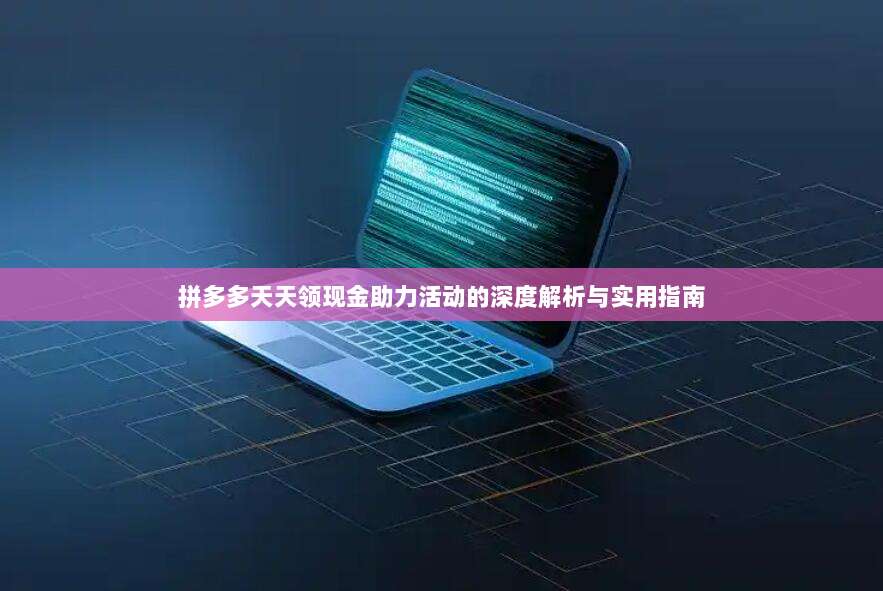 拼多多天天领现金助力活动的深度解析与实用指南-第1张图片-拼多多助力 拼多多天天领现金助力活动的深度解析与实用指南-第1张图片-拼多多助力