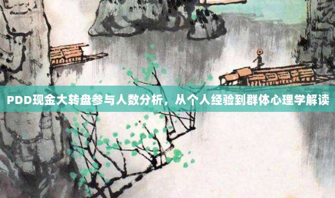 PDD现金大转盘参与人数分析,从个人经验到群体心理学解读-第1张图片-拼多多助力 PDD现金大转盘参与人数分析,从个人经验到群体心理学解读-第1张图片-拼多多助力