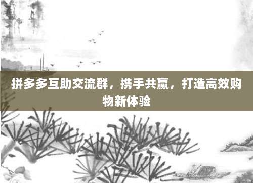 拼多多互助交流群,携手共赢,打造高效购物新体验-第1张图片-拼多多助力 拼多多互助交流群,携手共赢,打造高效购物新体验-第1张图片-拼多多助力