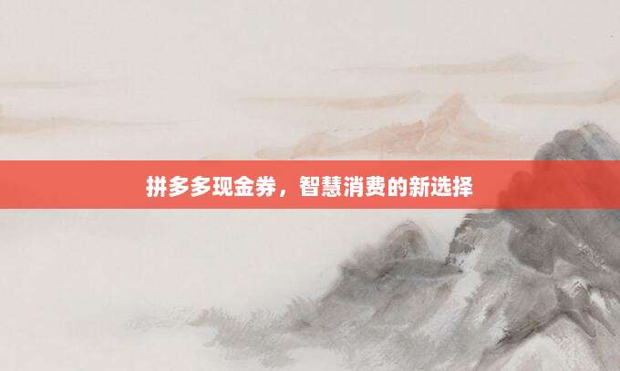 拼多多现金券,智慧消费的新选择-第1张图片-拼多多助力 拼多多现金券,智慧消费的新选择-第1张图片-拼多多助力