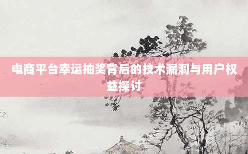 电商平台幸运抽奖背后的技术漏洞与用户权益探讨-第1张图片-拼多多助力 电商平台幸运抽奖背后的技术漏洞与用户权益探讨-第1张图片-拼多多助力