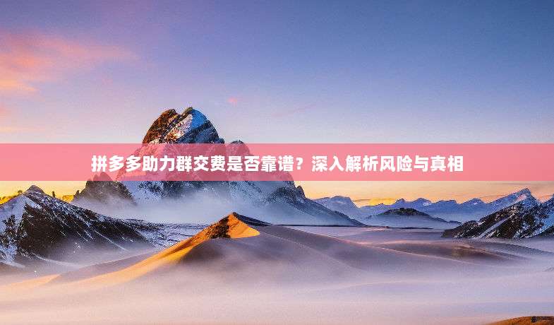 拼多多助力群交费是否靠谱？深入解析风险与真相-第1张图片-拼多多助力