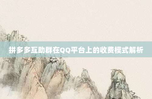 拼多多互助群在QQ平台上的收费模式解析-第1张图片-拼多多助力