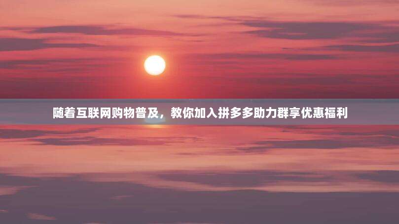 随着互联网购物普及,教你加入拼多多助力群享优惠福利-第1张图片-拼多多助力 随着互联网购物普及,教你加入拼多多助力群享优惠福利-第1张图片-拼多多助力