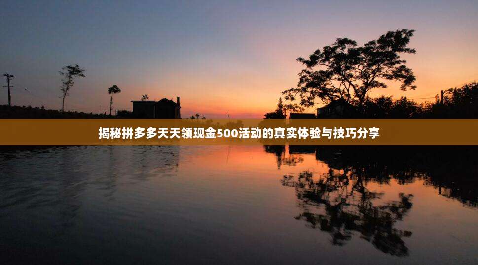 揭秘拼多多天天领现金500活动的真实体验与技巧分享-第1张图片-拼多多助力 揭秘拼多多天天领现金500活动的真实体验与技巧分享-第1张图片-拼多多助力