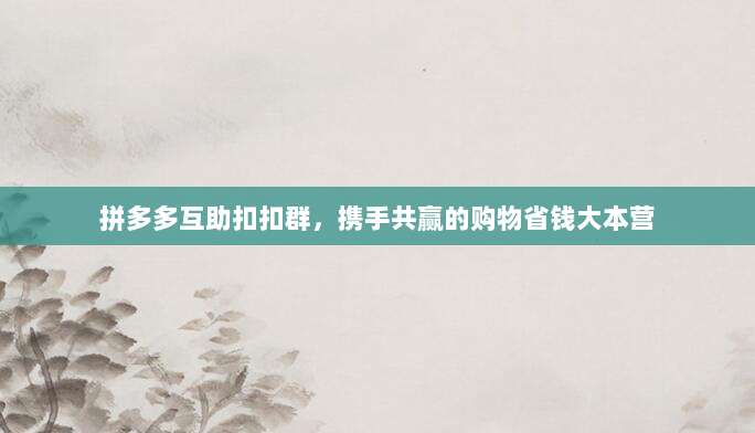 拼多多互助扣扣群,携手共赢的购物省钱大本营-第1张图片-拼多多助力 拼多多互助扣扣群,携手共赢的购物省钱大本营-第1张图片-拼多多助力