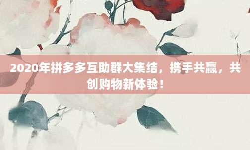 2020年拼多多互助群大集结,携手共赢,共创购物新体验!-第1张图片-拼多多助力 2020年拼多多互助群大集结,携手共赢,共创购物新体验!-第1张图片-拼多多助力