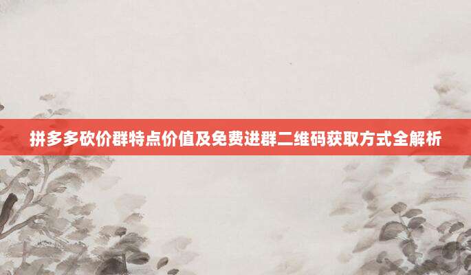 拼多多砍价群特点价值及免费进群二维码获取方式全解析-第1张图片-拼多多助力 拼多多砍价群特点价值及免费进群二维码获取方式全解析-第1张图片-拼多多助力