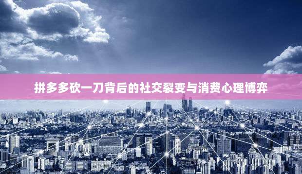 拼多多砍一刀背后的社交裂变与消费心理博弈-第1张图片-拼多多助力 拼多多砍一刀背后的社交裂变与消费心理博弈-第1张图片-拼多多助力