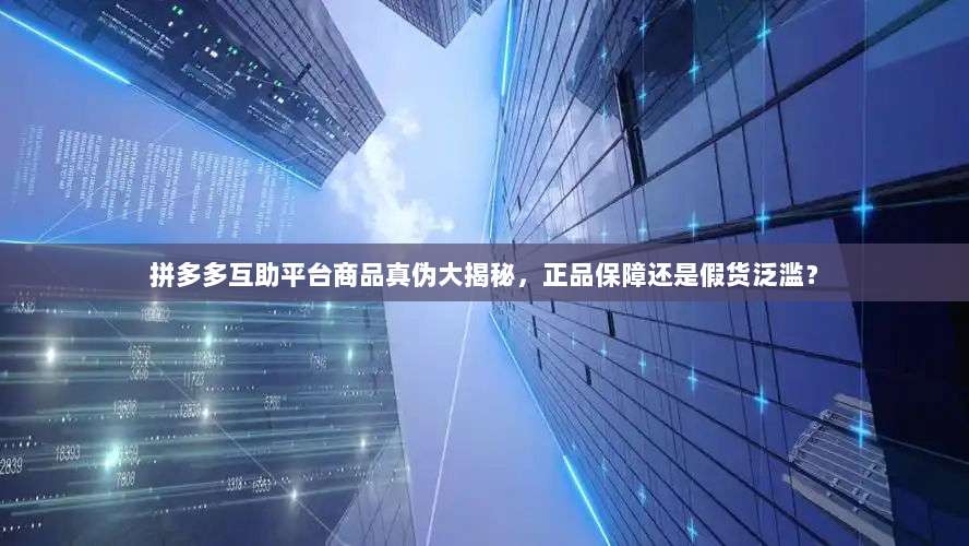 拼多多互助平台商品真伪大揭秘，正品保障还是假货泛滥？-第1张图片-拼多多助力