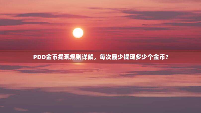 PDD金币提现规则详解,每次最少提现多少个金币?-第1张图片-拼多多助力 PDD金币提现规则详解,每次最少提现多少个金币?-第1张图片-拼多多助力