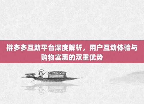拼多多互助平台深度解析,用户互动体验与购物实惠的双重优势-第1张图片-拼多多助力 拼多多互助平台深度解析,用户互动体验与购物实惠的双重优势-第1张图片-拼多多助力