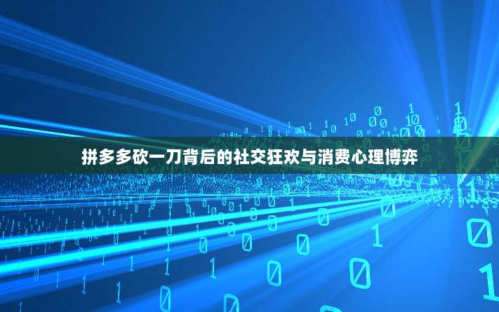 拼多多砍一刀背后的社交狂欢与消费心理博弈-第1张图片-拼多多助力 拼多多砍一刀背后的社交狂欢与消费心理博弈-第1张图片-拼多多助力