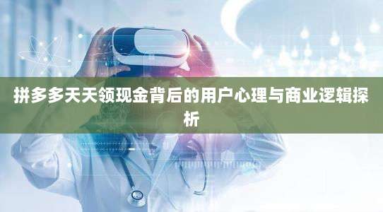 拼多多天天领现金背后的用户心理与商业逻辑探析-第1张图片-拼多多助力