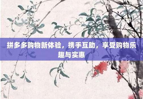 拼多多购物新体验,携手互助,享受购物乐趣与实惠-第1张图片-拼多多助力 拼多多购物新体验,携手互助,享受购物乐趣与实惠-第1张图片-拼多多助力