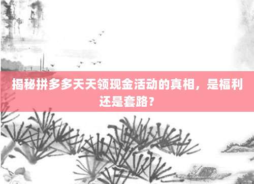 揭秘拼多多天天领现金活动的真相,是福利还是套路?-第1张图片-拼多多助力 揭秘拼多多天天领现金活动的真相,是福利还是套路?-第1张图片-拼多多助力