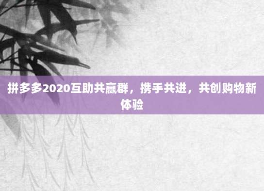 拼多多2020互助共赢群,携手共进,共创购物新体验-第1张图片-拼多多助力 拼多多2020互助共赢群,携手共进,共创购物新体验-第1张图片-拼多多助力