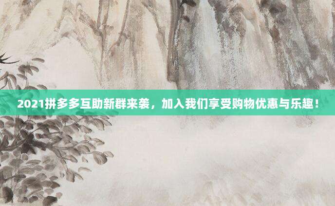 2021拼多多互助新群来袭,加入我们享受购物优惠与乐趣!-第1张图片-拼多多助力 2021拼多多互助新群来袭,加入我们享受购物优惠与乐趣!-第1张图片-拼多多助力
