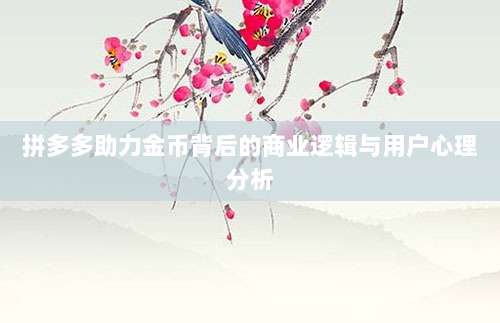 拼多多助力金币背后的商业逻辑与用户心理分析-第1张图片-拼多多助力 拼多多助力金币背后的商业逻辑与用户心理分析-第1张图片-拼多多助力