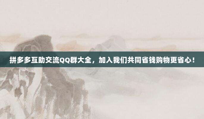 拼多多互助交流QQ群大全,加入我们共同省钱购物更省心!-第1张图片-拼多多助力 拼多多互助交流QQ群大全,加入我们共同省钱购物更省心!-第1张图片-拼多多助力