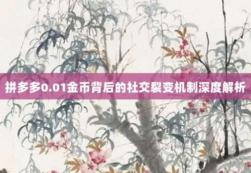 拼多多0.01金币背后的社交裂变机制深度解析-第1张图片-拼多多助力 拼多多0.01金币背后的社交裂变机制深度解析-第1张图片-拼多多助力