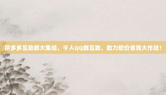 拼多多互助群大集结，千人QQ群互助，助力砍价省钱大作战！-第1张图片-拼多多助力