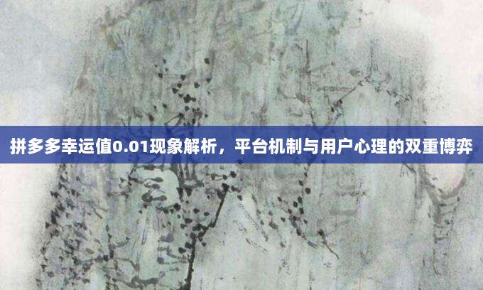 拼多多幸运值0.01现象解析,平台机制与用户心理的双重博弈-第1张图片-拼多多助力 拼多多幸运值0.01现象解析,平台机制与用户心理的双重博弈-第1张图片-拼多多助力