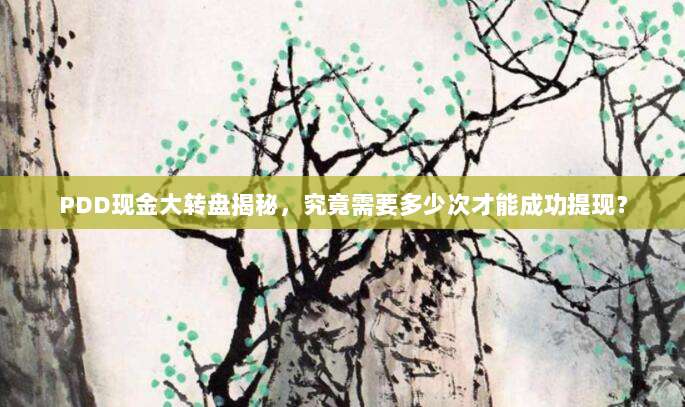 PDD现金大转盘揭秘,究竟需要多少次才能成功提现?-第1张图片-拼多多助力 PDD现金大转盘揭秘,究竟需要多少次才能成功提现?-第1张图片-拼多多助力