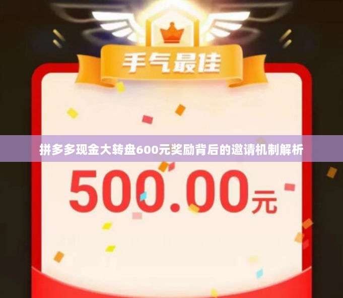 拼多多现金大转盘600元奖励背后的邀请机制解析-第1张图片-拼多多助力 拼多多现金大转盘600元奖励背后的邀请机制解析-第1张图片-拼多多助力