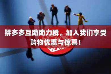 拼多多互助助力群,加入我们享受购物优惠与惊喜!-第1张图片-拼多多助力 拼多多互助助力群,加入我们享受购物优惠与惊喜!-第1张图片-拼多多助力