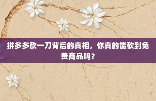拼多多砍一刀背后的真相,你真的能砍到免费商品吗?-第1张图片-拼多多助力 拼多多砍一刀背后的真相,你真的能砍到免费商品吗?-第1张图片-拼多多助力