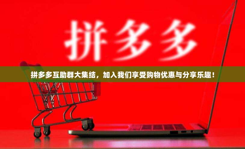 拼多多互助群大集结，加入我们享受购物优惠与分享乐趣！-第1张图片-拼多多助力