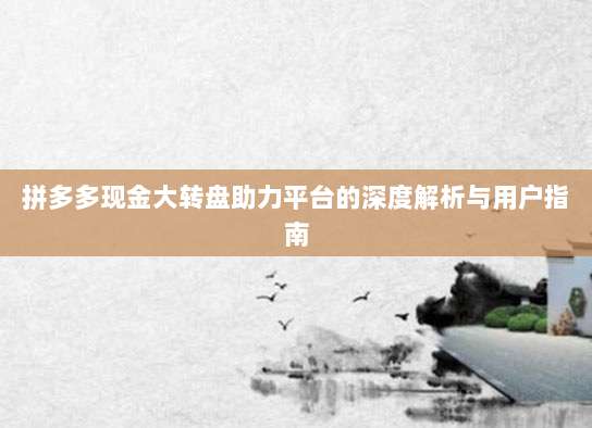 拼多多现金大转盘助力平台的深度解析与用户指南-第1张图片-拼多多助力 拼多多现金大转盘助力平台的深度解析与用户指南-第1张图片-拼多多助力