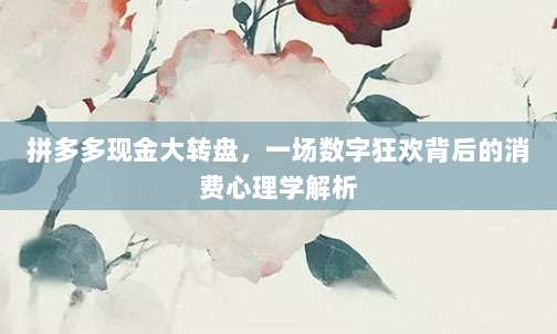 拼多多现金大转盘,一场数字狂欢背后的消费心理学解析-第1张图片-拼多多助力 拼多多现金大转盘,一场数字狂欢背后的消费心理学解析-第1张图片-拼多多助力
