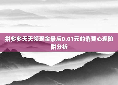 拼多多天天领现金最后0.01元的消费心理陷阱分析-第1张图片-拼多多助力 拼多多天天领现金最后0.01元的消费心理陷阱分析-第1张图片-拼多多助力