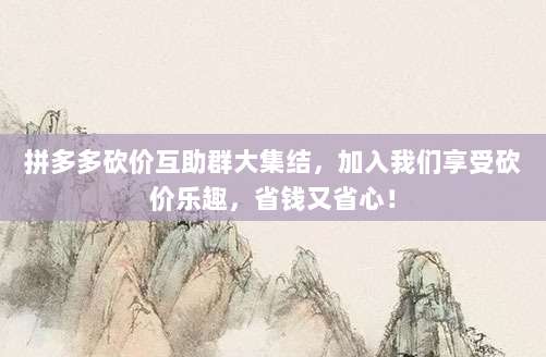 拼多多砍价互助群大集结，加入我们享受砍价乐趣，省钱又省心！-第1张图片-拼多多助力