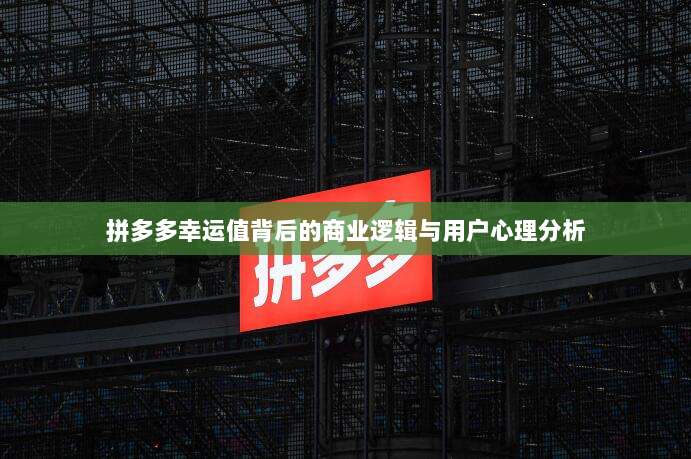 拼多多幸运值背后的商业逻辑与用户心理分析-第1张图片-拼多多助力 拼多多幸运值背后的商业逻辑与用户心理分析-第1张图片-拼多多助力