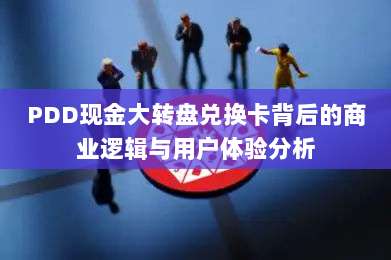 PDD现金大转盘兑换卡背后的商业逻辑与用户体验分析-第1张图片-拼多多助力 PDD现金大转盘兑换卡背后的商业逻辑与用户体验分析-第1张图片-拼多多助力