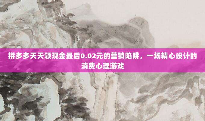 拼多多天天领现金最后0.02元的营销陷阱,一场精心设计的消费心理游戏-第1张图片-拼多多助力 拼多多天天领现金最后0.02元的营销陷阱,一场精心设计的消费心理游戏-第1张图片-拼多多助力