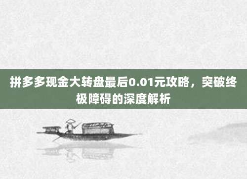 拼多多现金大转盘最后0.01元攻略,突破终极障碍的深度解析-第1张图片-拼多多助力 拼多多现金大转盘最后0.01元攻略,突破终极障碍的深度解析-第1张图片-拼多多助力