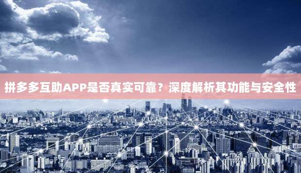 拼多多互助APP是否真实可靠?深度解析其功能与安全性-第1张图片-拼多多助力 拼多多互助APP是否真实可靠?深度解析其功能与安全性-第1张图片-拼多多助力