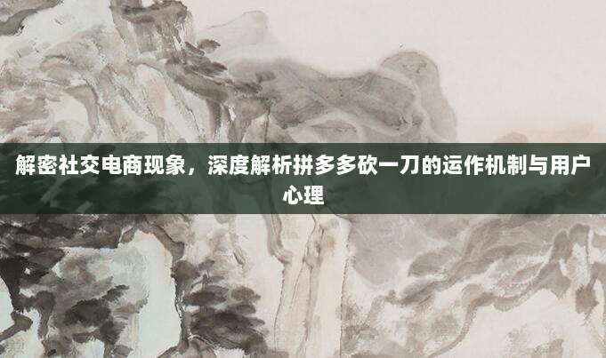 解密社交电商现象,深度解析拼多多砍一刀的运作机制与用户心理-第1张图片-拼多多助力 解密社交电商现象,深度解析拼多多砍一刀的运作机制与用户心理-第1张图片-拼多多助力