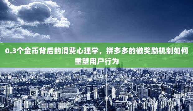 0.3个金币背后的消费心理学,拼多多的微奖励机制如何重塑用户行为-第1张图片-拼多多助力 0.3个金币背后的消费心理学,拼多多的微奖励机制如何重塑用户行为-第1张图片-拼多多助力