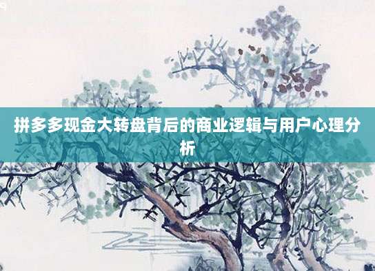 拼多多现金大转盘背后的商业逻辑与用户心理分析-第1张图片-拼多多助力 拼多多现金大转盘背后的商业逻辑与用户心理分析-第1张图片-拼多多助力