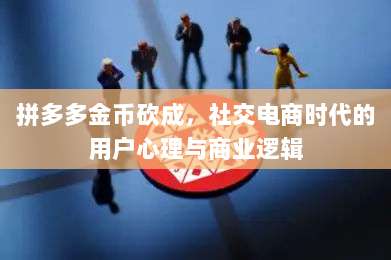 拼多多金币砍成,社交电商时代的用户心理与商业逻辑-第1张图片-拼多多助力 拼多多金币砍成,社交电商时代的用户心理与商业逻辑-第1张图片-拼多多助力
