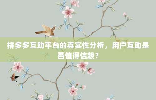 拼多多互助平台的真实性分析,用户互助是否值得信赖?-第1张图片-拼多多助力 拼多多互助平台的真实性分析,用户互助是否值得信赖?-第1张图片-拼多多助力